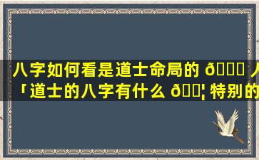 八字如何看是道士命局的 🐎 人「道士的八字有什么 🐦 特别的吗」